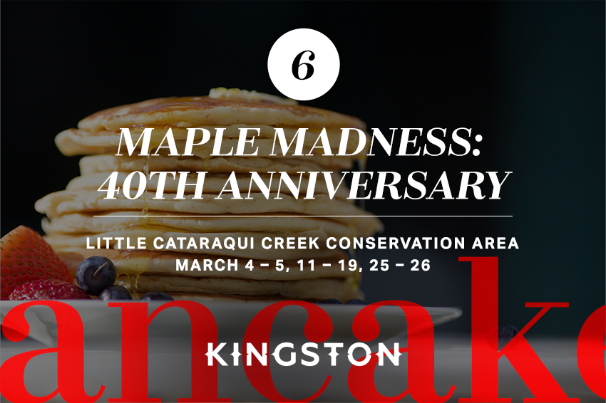 6. Maple Madness: 40th anniversary Little Cataraqui Creek Conservation Area March 4 – 5, 11 – 19, 25 – 26