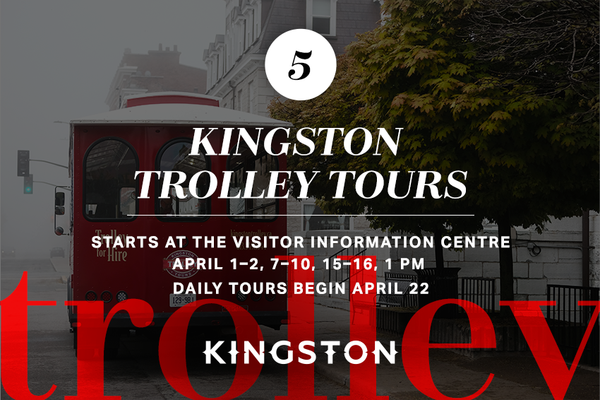 5. Kingston Trolley Tours Starts at the Visitor Information Centre "April 1–2, 7–10, 15–16, 1 pm Daily tours begin April 22"